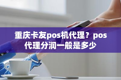 重庆卡友pos机代理？pos代理分润一般是多少