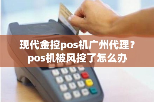 现代金控pos机广州代理？pos机被风控了怎么办