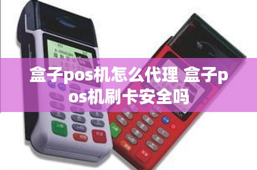 盒子pos机怎么代理 盒子pos机刷卡安全吗