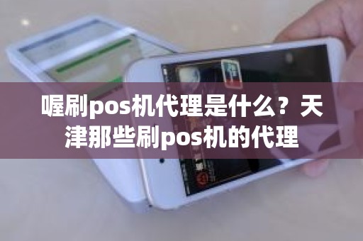 喔刷pos机代理是什么？天津那些刷pos机的代理