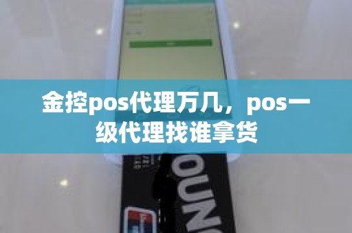 金控pos代理万几，pos一级代理找谁拿货
