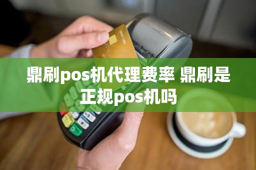 鼎刷pos机代理费率 鼎刷是正规pos机吗