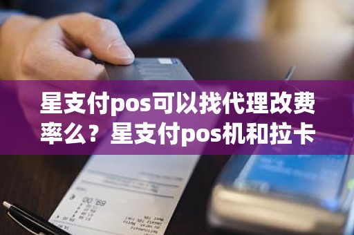 星支付pos可以找代理改费率么？星支付pos机和拉卡拉哪个好