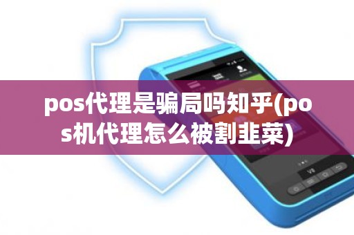 pos代理是骗局吗知乎(pos机代理怎么被割韭菜)