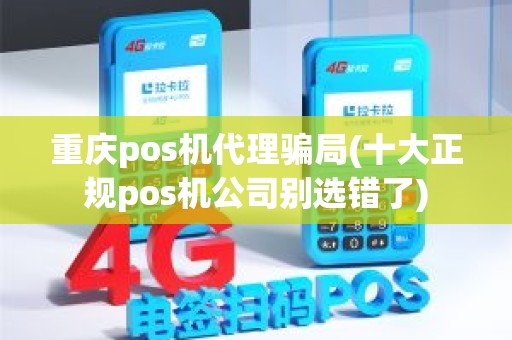 重庆pos机代理骗局(十大正规pos机公司别选错了)