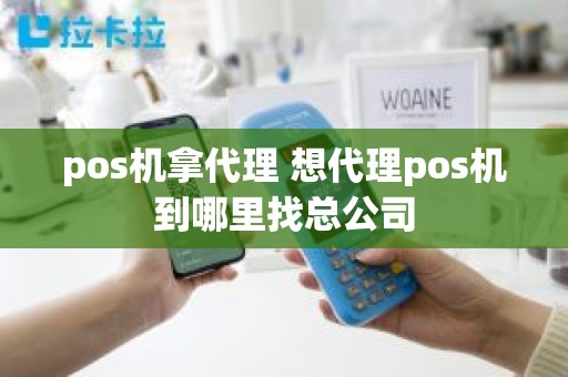 pos机拿代理 想代理pos机到哪里找总公司