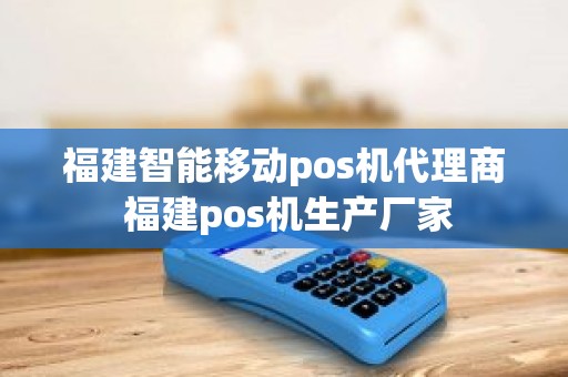 福建智能移动pos机代理商 福建pos机生产厂家