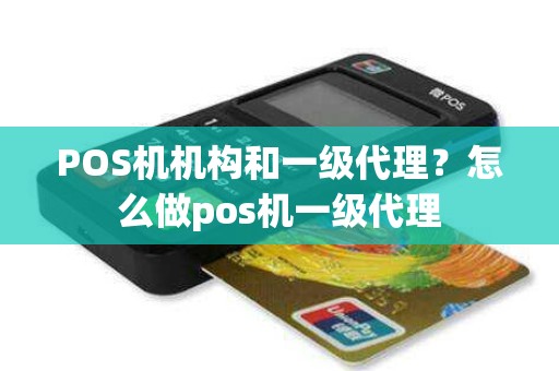 POS机机构和一级代理？怎么做pos机一级代理