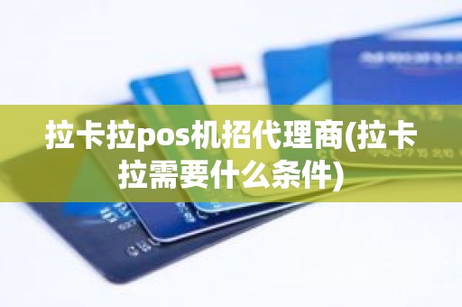 拉卡拉pos机招代理商(拉卡拉需要什么条件)