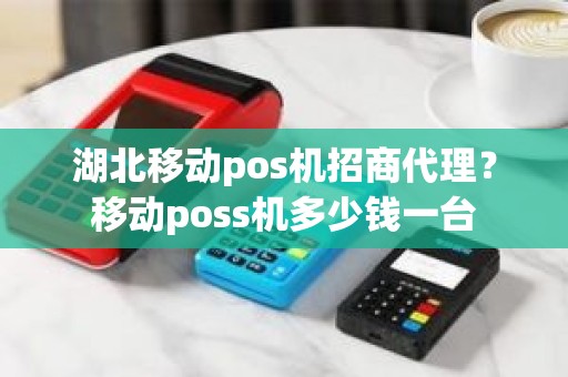 湖北移动pos机招商代理？移动poss机多少钱一台