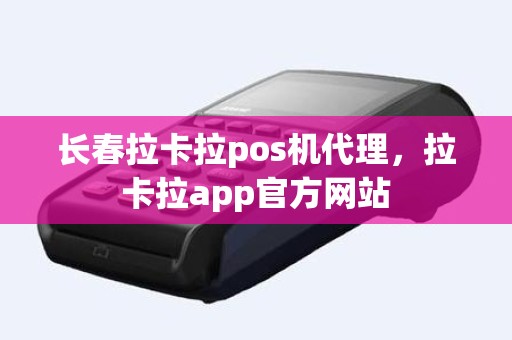 长春拉卡拉pos机代理，拉卡拉app官方网站