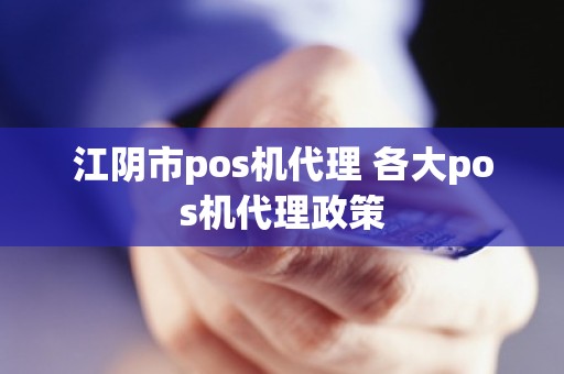 江阴市pos机代理 各大pos机代理政策