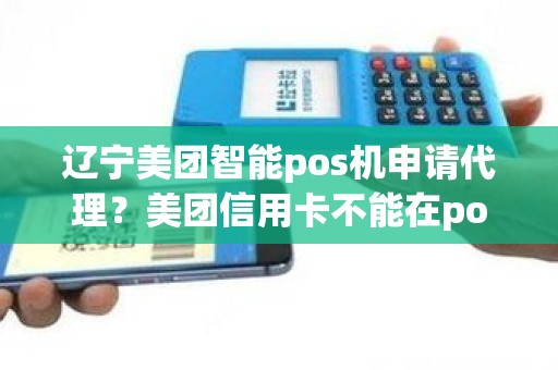 辽宁美团智能pos机申请代理？美团信用卡不能在pos机上刷