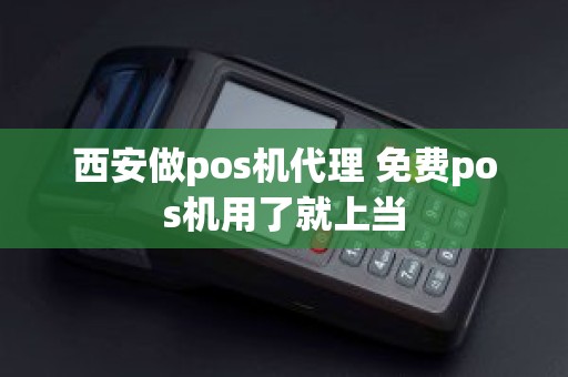 西安做pos机代理 免费pos机用了就上当