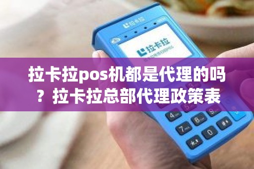 拉卡拉pos机都是代理的吗？拉卡拉总部代理政策表