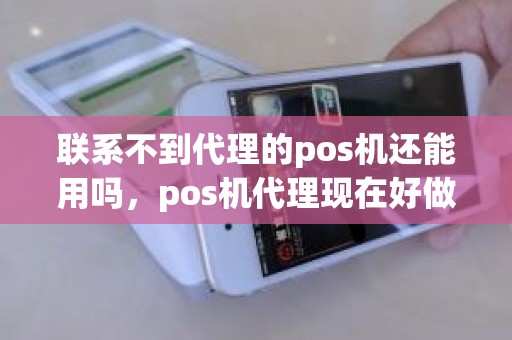 联系不到代理的pos机还能用吗，pos机代理现在好做吗