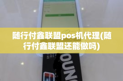 随行付鑫联盟pos机代理(随行付鑫联盟还能做吗)
