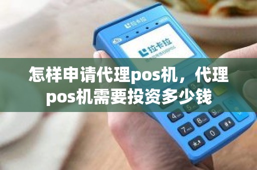 怎样申请代理pos机，代理pos机需要投资多少钱