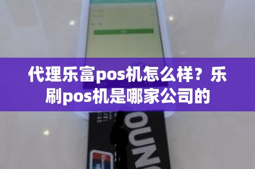 代理乐富pos机怎么样？乐刷pos机是哪家公司的