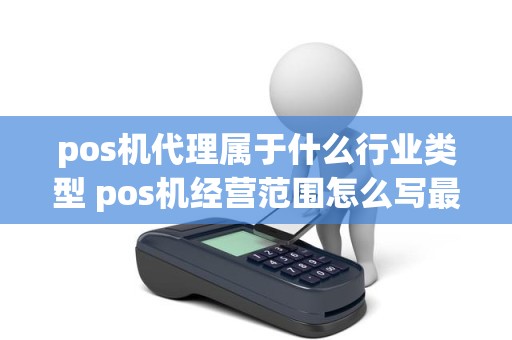 pos机代理属于什么行业类型 pos机经营范围怎么写最好