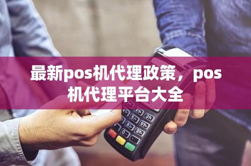 最新pos机代理政策，pos机代理平台大全