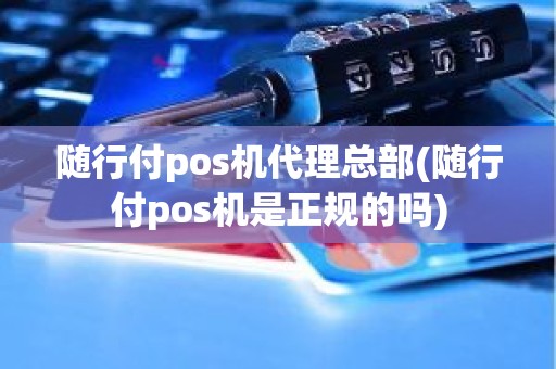 随行付pos机代理总部(随行付pos机是正规的吗)