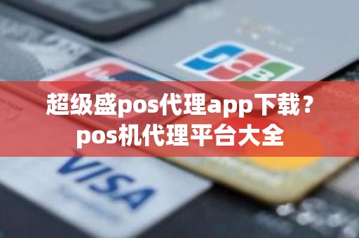 超级盛pos代理app下载？pos机代理平台大全