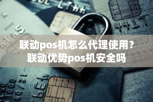 联动pos机怎么代理使用？联动优势pos机安全吗