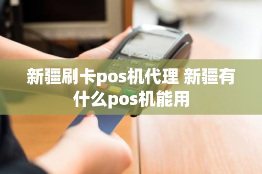 新疆刷卡pos机代理 新疆有什么pos机能用