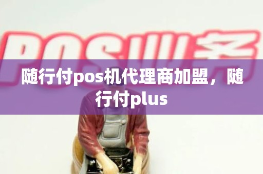 随行付pos机代理商加盟，随行付plus