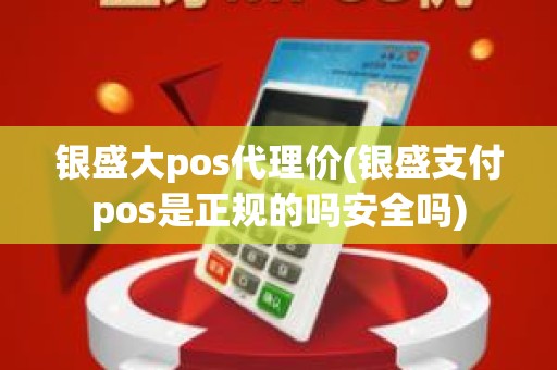 银盛大pos代理价(银盛支付pos是正规的吗安全吗)