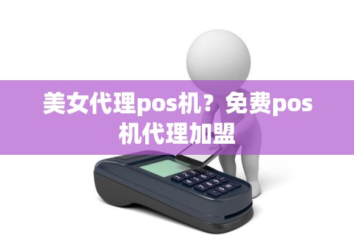 美女代理pos机？免费pos机代理加盟