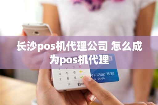 长沙pos机代理公司 怎么成为pos机代理