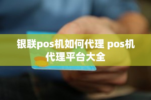 银联pos机如何代理 pos机代理平台大全 银联pos机如何代理 pos机代理平台大全