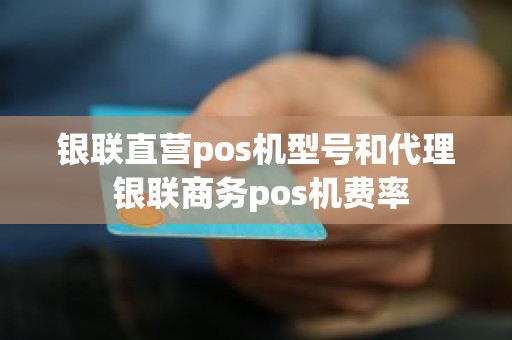 银联直营pos机型号和代理 银联商务pos机费率