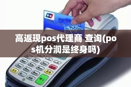 高返现pos代理商 查询(pos机分润是终身吗) 高返现pos代理商 查询(pos机分润是终身吗)