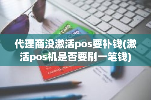 代理商没激活pos要补钱(激活pos机是否要刷一笔钱) 代理商没激活pos要补钱(激活pos机是否要刷一笔钱)
