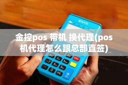 金控pos 带机 换代理(pos机代理怎么跟总部直签)