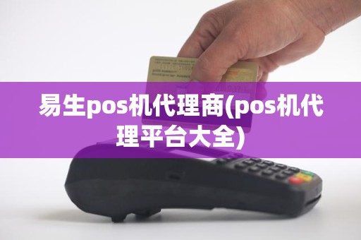 易生pos机代理商(pos机代理平台大全)