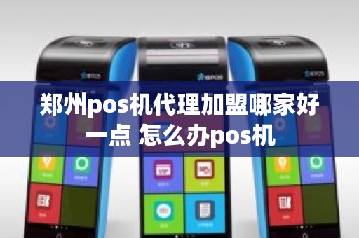 郑州pos机代理加盟哪家好一点 怎么办pos机