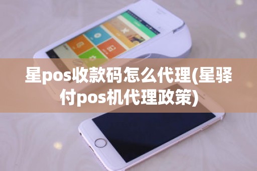 星pos收款码怎么代理(星驿付pos机代理政策)