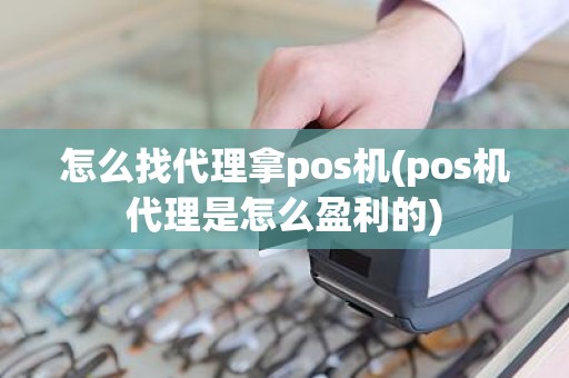 怎么找代理拿pos机(pos机代理是怎么盈利的)