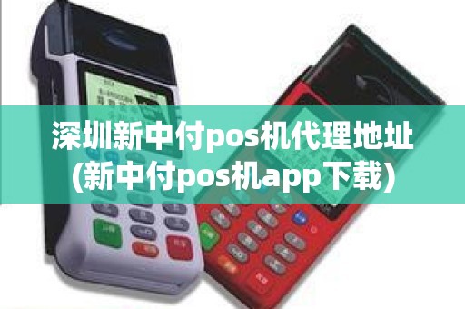 深圳新中付pos机代理地址(新中付pos机app下载)