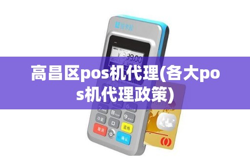 高昌区pos机代理(各大pos机代理政策)