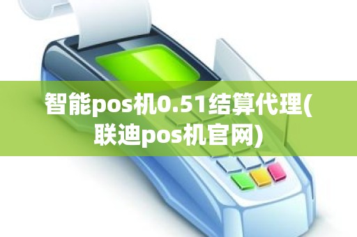 智能pos机0.51结算代理(联迪pos机官网)