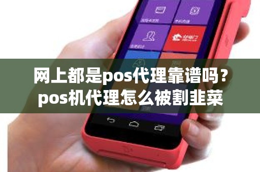 网上都是pos代理靠谱吗？pos机代理怎么被割韭菜