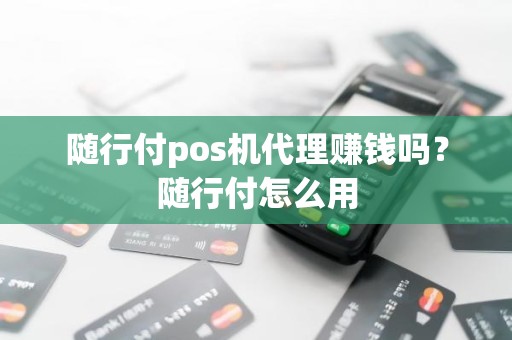 随行付pos机代理赚钱吗？随行付怎么用