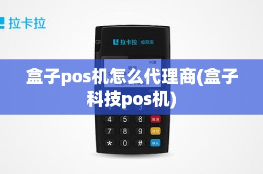 盒子pos机怎么代理商(盒子科技pos机)