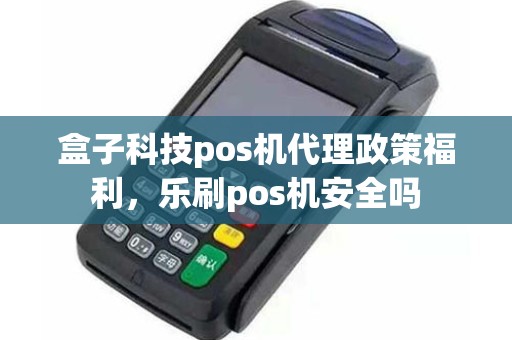 盒子科技pos机代理政策福利，乐刷pos机安全吗