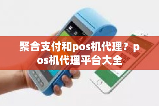 聚合支付和pos机代理？pos机代理平台大全